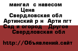 мангал  с навесом › Цена ­ 8 000 - Свердловская обл., Артинский р-н, Арти пгт Сад и огород » Другое   . Свердловская обл.